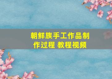 朝鲜族手工作品制作过程 教程视频